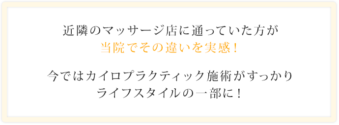 近隣のマッサージ店に通っていた方が当院でその違いを実感！今ではカイロプラクティック施術がすっかりライフスタイルの一部に！