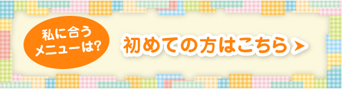 私に合うメニューは？初めての方はこちら