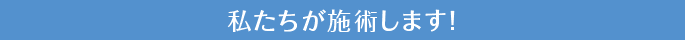 私たちが施術します！