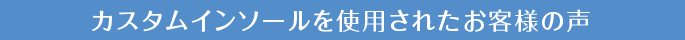カスタムインソールを使用されたお客様の声
