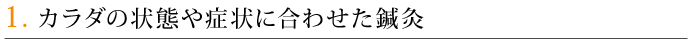 1．カラダの状態や症状に合わせた鍼灸