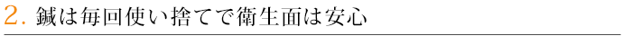 2．鍼は毎回使い捨てで衛生面は安心