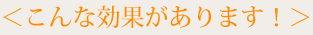 こんな効果があります！