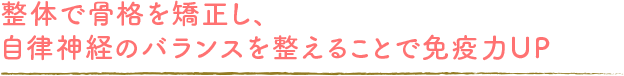 整体で骨格を矯正し、自律神経のバランスを整えることで免疫力UP