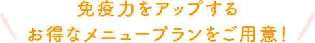 免疫力をアップするお得なメニュープランをご用意！