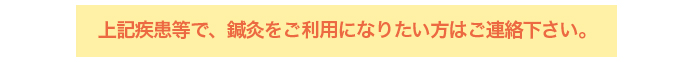 上記疾患等で、鍼灸をご利用になりたい方はご連絡下さい。