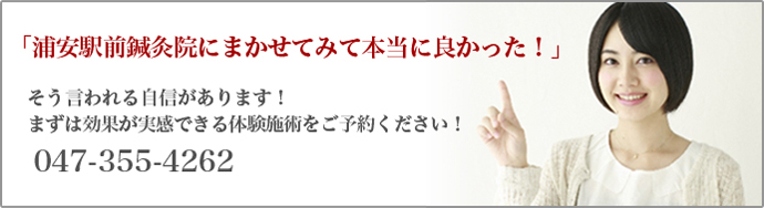 「浦安駅前鍼灸院にまかせてみて本当に良かった！」
そう言われる自信があります！
まずは効果が実感できる体験施術をご予約ください！
047-355-4262