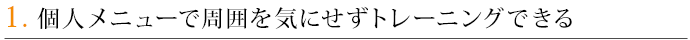 1．個人メニューで周囲を気にせずトレーニングできる
