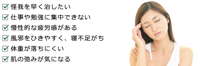 怪我を早く治したい、仕事や勉強に集中できない、
慢性的な疲労感がある、風邪を引きやすく、寝不足がち、体重が落ちにくい、肌の弛みが気になる