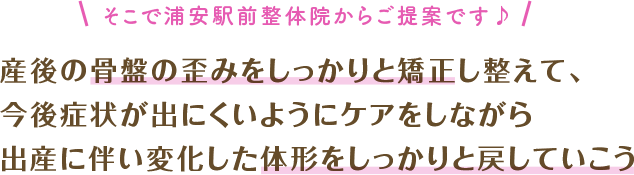 そこで浦安駅前整体院からのご提案です！！ 産後の骨盤の歪みをしっかりと矯正し整えて、今後症状が出にくいようにケアをしながら出産に伴い変化した体形をしっかりと戻していこう