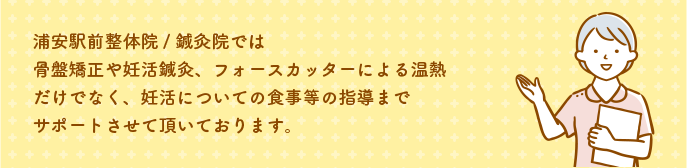浦安駅前整体院/鍼灸院では骨盤矯正や妊活鍼灸、フォースカッターによる温熱だけでなく、妊活についての食事等の指導までサポートさせて頂いております。
