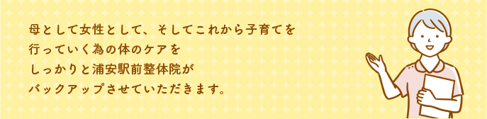 母として女性として、そしてこれから子育てを行っていく為の体のケアをしっかりと浦安駅前整体院がバックアップさせていただきます。