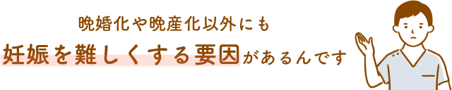 晩婚化や晩産化以外にも 妊娠を難しくする 要因があるんです