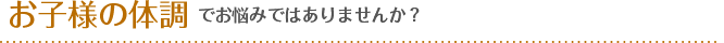 お子様の体調でお悩みではありませんか？