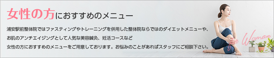 浦安駅前整体院ではファスティングやトレーニングを併用した整体院ならではのダイエットメニューや、
お肌のアンチエイジングとして人気な美容鍼灸、妊活コースなど
女性の方におすすめのメニューをご用意しております。お悩みのことがあればスタッフにご相談下さい。