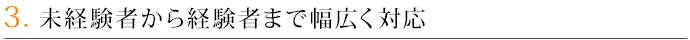 3．未経験者から経験者まで幅広く対応